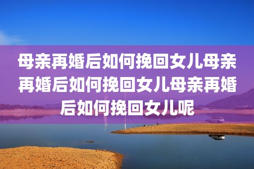 母亲再婚后如何挽回女儿母亲再婚后如何挽回女儿母亲再婚后如何挽回女儿呢