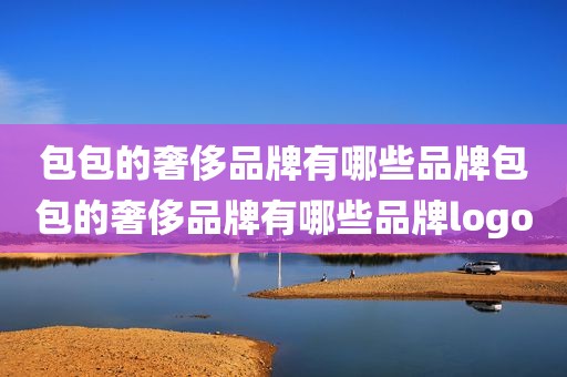 包包的奢侈品牌有哪些品牌包包的奢侈品牌有哪些品牌logo