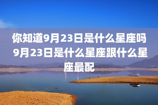 你知道9月23日是什么星座吗 9月23日是什么星座跟什么星座最配