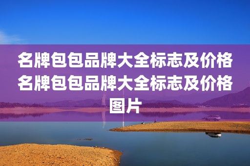 名牌包包品牌大全标志及价格名牌包包品牌大全标志及价格图片
