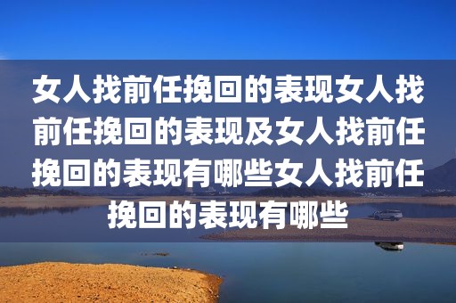 女人找前任挽回的表现女人找前任挽回的表现及女人找前任挽回的表现有哪些女人找前任挽回的表现有哪些