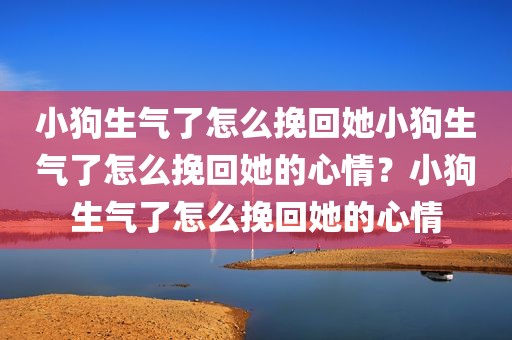 小狗生气了怎么挽回她小狗生气了怎么挽回她的心情？小狗生气了怎么挽回她的心情