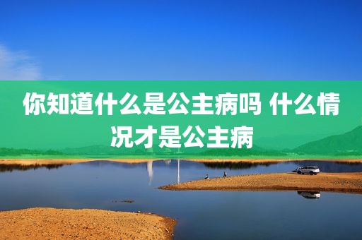 你知道什么是公主病吗 什么情况才是公主病