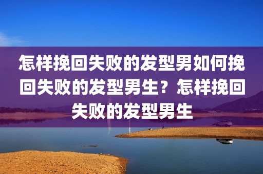 怎样挽回失败的发型男如何挽回失败的发型男生？怎样挽回失败的发型男生