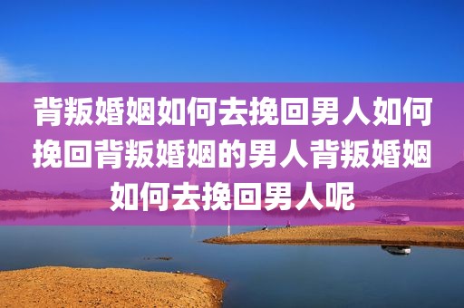 背叛婚姻如何去挽回男人如何挽回背叛婚姻的男人背叛婚姻如何去挽回男人呢
