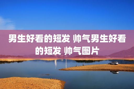 男生好看的短发 帅气男生好看的短发 帅气图片