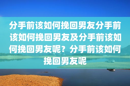 分手前该如何挽回男友分手前该如何挽回男友及分手前该如何挽回男友呢？分手前该如何挽回男友呢