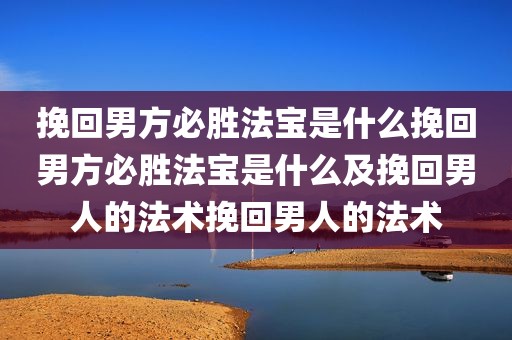 挽回男方必胜法宝是什么挽回男方必胜法宝是什么及挽回男人的法术挽回男人的法术