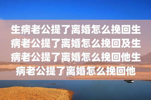 生病老公提了离婚怎么挽回生病老公提了离婚怎么挽回及生病老公提了离婚怎么挽回他生病老公提了离婚怎么挽回他