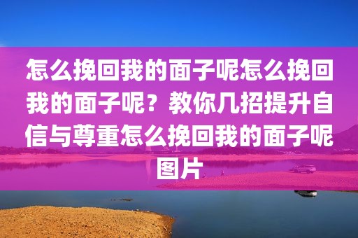 怎么挽回我的面子呢怎么挽回我的面子呢？教你几招提升自信与尊重怎么挽回我的面子呢图片