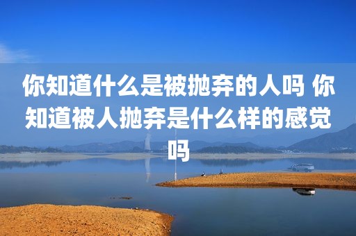 你知道什么是被抛弃的人吗 你知道被人抛弃是什么样的感觉吗