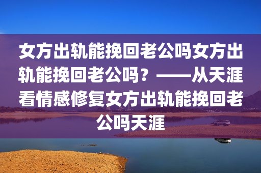 女方出轨能挽回老公吗女方出轨能挽回老公吗？——从天涯看情感修复女方出轨能挽回老公吗天涯