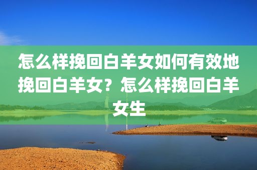 怎么样挽回白羊女如何有效地挽回白羊女？怎么样挽回白羊女生