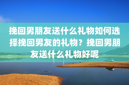 挽回男朋友送什么礼物如何选择挽回男友的礼物？挽回男朋友送什么礼物好呢