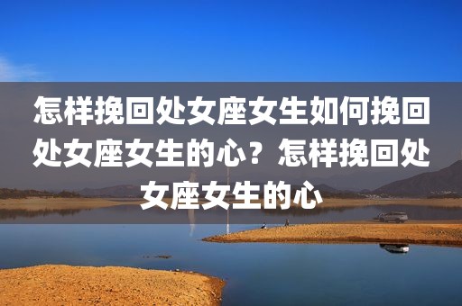 怎样挽回处女座女生如何挽回处女座女生的心？怎样挽回处女座女生的心