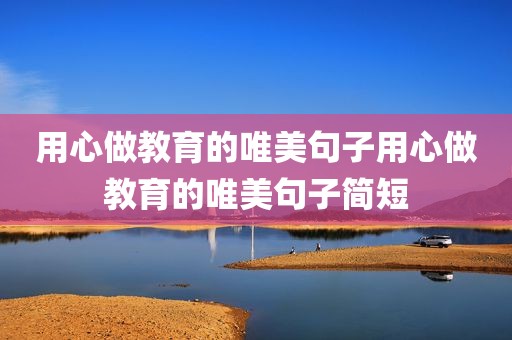 用心做教育的唯美句子用心做教育的唯美句子简短