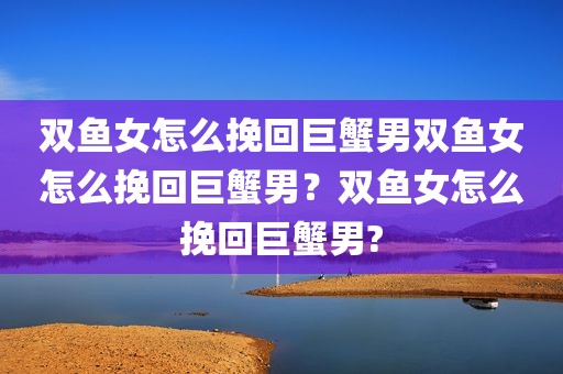 双鱼女怎么挽回巨蟹男双鱼女怎么挽回巨蟹男？双鱼女怎么挽回巨蟹男?