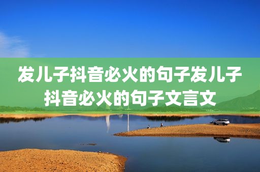 发儿子抖音必火的句子发儿子抖音必火的句子文言文