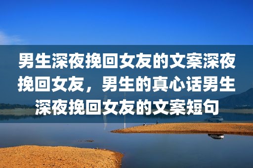 男生深夜挽回女友的文案深夜挽回女友，男生的真心话男生深夜挽回女友的文案短句