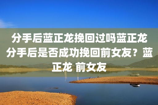 分手后蓝正龙挽回过吗蓝正龙分手后是否成功挽回前女友？蓝正龙 前女友