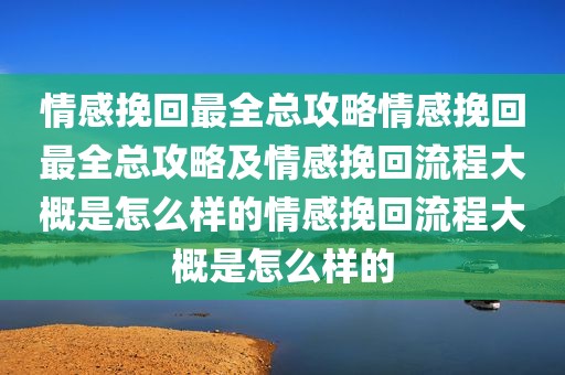 情感挽回最全总攻略情感挽回最全总攻略及情感挽回流程大概是怎么样的情感挽回流程大概是怎么样的