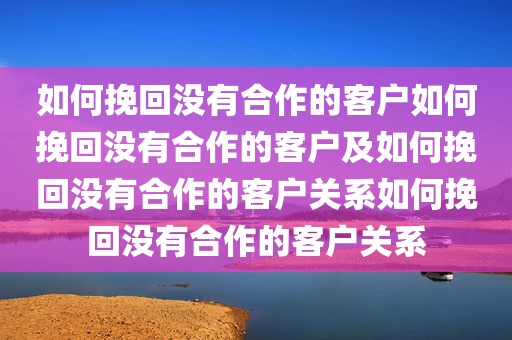 如何挽回没有合作的客户如何挽回没有合作的客户及如何挽回没有合作的客户关系如何挽回没有合作的客户关系
