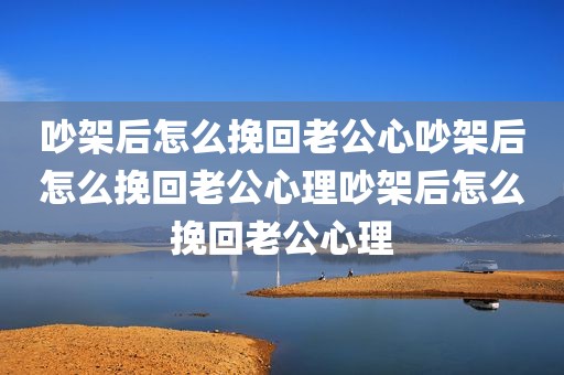 吵架后怎么挽回老公心吵架后怎么挽回老公心理吵架后怎么挽回老公心理