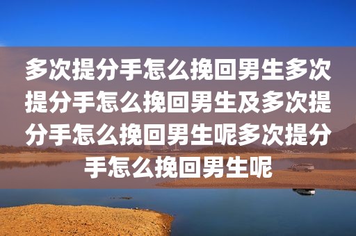 多次提分手怎么挽回男生多次提分手怎么挽回男生及多次提分手怎么挽回男生呢多次提分手怎么挽回男生呢