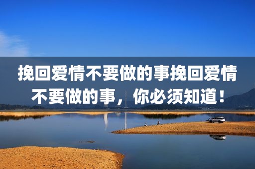 挽回爱情不要做的事挽回爱情不要做的事，你必须知道！