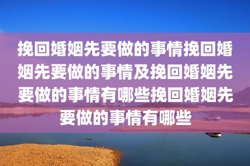 挽回婚姻先要做的事情挽回婚姻先要做的事情及挽回婚姻先要做的事情有哪些挽回婚姻先要做的事情有哪些