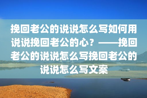 挽回老公的说说怎么写如何用说说挽回老公的心？——挽回老公的说说怎么写挽回老公的说说怎么写文案