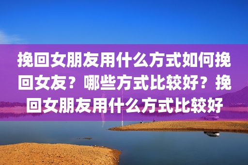 挽回女朋友用什么方式如何挽回女友？哪些方式比较好？挽回女朋友用什么方式比较好