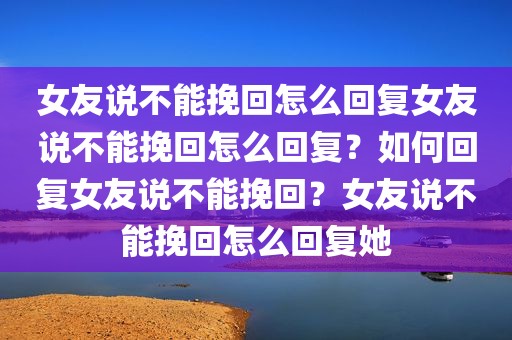 女友说不能挽回怎么回复女友说不能挽回怎么回复？如何回复女友说不能挽回？女友说不能挽回怎么回复她