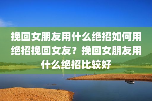 挽回女朋友用什么绝招如何用绝招挽回女友？挽回女朋友用什么绝招比较好