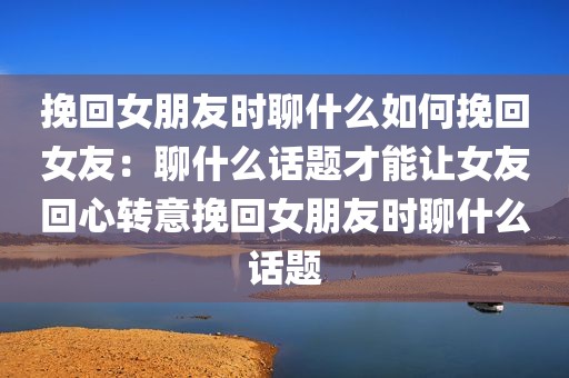 挽回女朋友时聊什么如何挽回女友：聊什么话题才能让女友回心转意挽回女朋友时聊什么话题