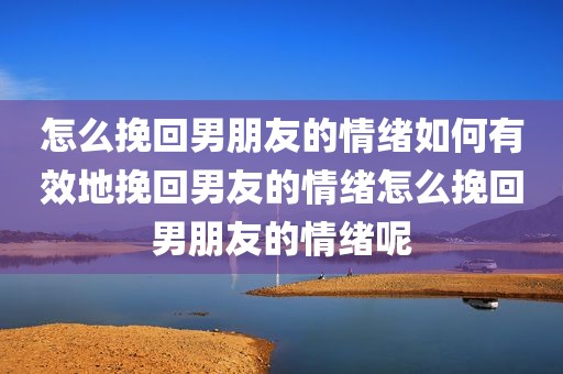 怎么挽回男朋友的情绪如何有效地挽回男友的情绪怎么挽回男朋友的情绪呢