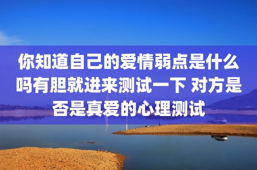 你知道自己的爱情弱点是什么吗有胆就进来测试一下 对方是否是真爱的心理测试