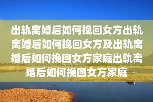 出轨离婚后如何挽回女方出轨离婚后如何挽回女方及出轨离婚后如何挽回女方家庭出轨离婚后如何挽回女方家庭