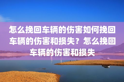 怎么挽回车辆的伤害如何挽回车辆的伤害和损失？怎么挽回车辆的伤害和损失