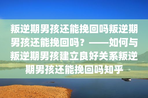 叛逆期男孩还能挽回吗叛逆期男孩还能挽回吗？——如何与叛逆期男孩建立良好关系叛逆期男孩还能挽回吗知乎