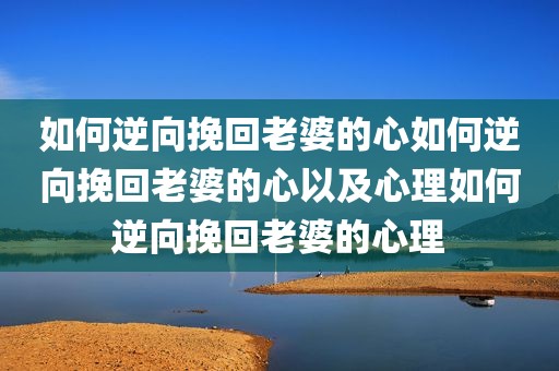 如何逆向挽回老婆的心如何逆向挽回老婆的心以及心理如何逆向挽回老婆的心理