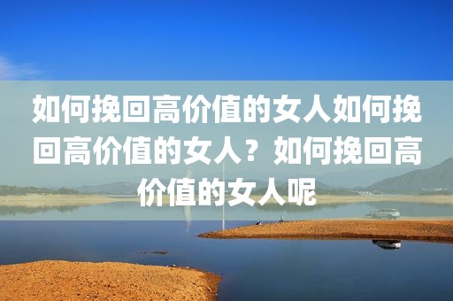 如何挽回高价值的女人如何挽回高价值的女人？如何挽回高价值的女人呢
