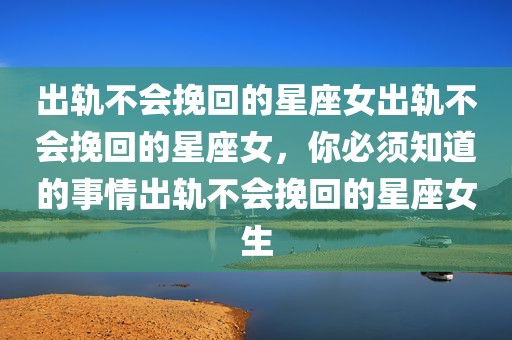 出轨不会挽回的星座女出轨不会挽回的星座女，你必须知道的事情出轨不会挽回的星座女生