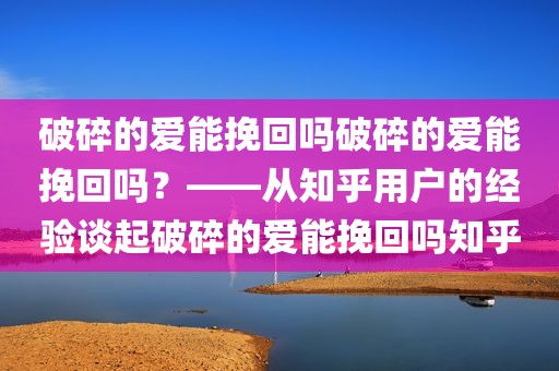 破碎的爱能挽回吗破碎的爱能挽回吗？——从知乎用户的经验谈起破碎的爱能挽回吗知乎