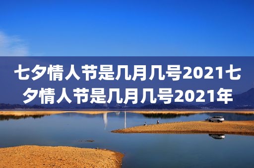 七夕情人节是几月几号2021七夕情人节是几月几号2021年