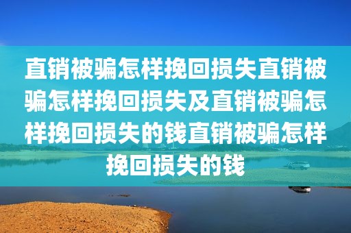 直销被骗怎样挽回损失直销被骗怎样挽回损失及直销被骗怎样挽回损失的钱直销被骗怎样挽回损失的钱