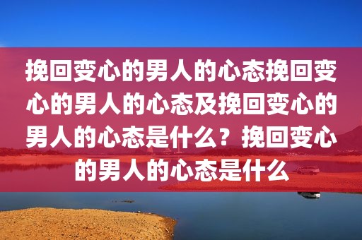 挽回变心的男人的心态挽回变心的男人的心态及挽回变心的男人的心态是什么？挽回变心的男人的心态是什么