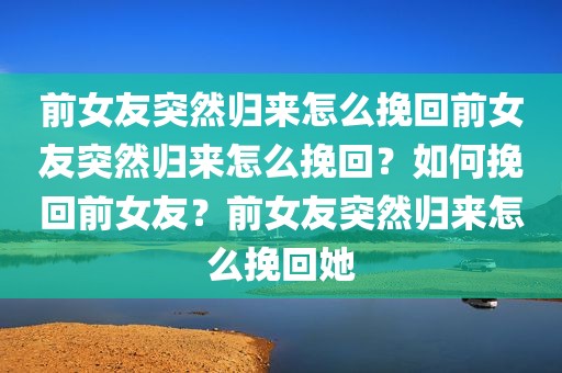 前女友突然归来怎么挽回前女友突然归来怎么挽回？如何挽回前女友？前女友突然归来怎么挽回她