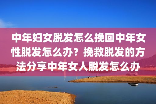 中年妇女脱发怎么挽回中年女性脱发怎么办？挽救脱发的方法分享中年女人脱发怎么办
