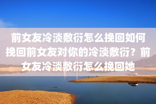 前女友冷淡敷衍怎么挽回如何挽回前女友对你的冷淡敷衍？前女友冷淡敷衍怎么挽回她